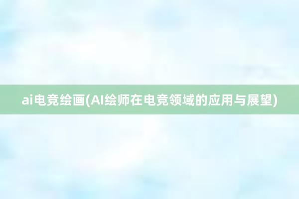 ai电竞绘画(AI绘师在电竞领域的应用与展望)