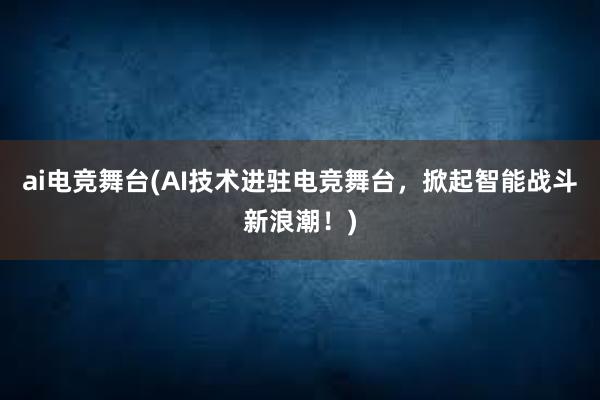 ai电竞舞台(AI技术进驻电竞舞台，掀起智能战斗新浪潮！)