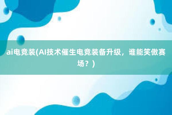 ai电竞装(AI技术催生电竞装备升级，谁能笑傲赛场？)