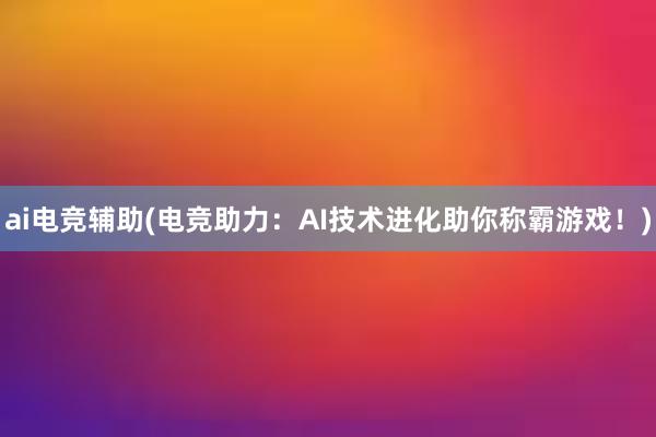 ai电竞辅助(电竞助力：AI技术进化助你称霸游戏！)