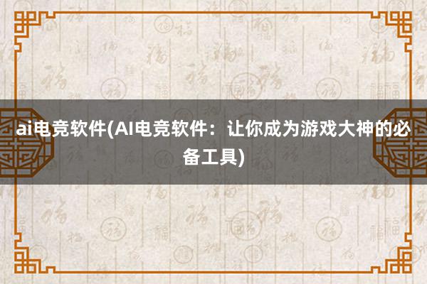 ai电竞软件(AI电竞软件：让你成为游戏大神的必备工具)