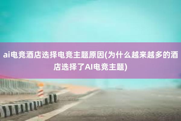 ai电竞酒店选择电竞主题原因(为什么越来越多的酒店选择了AI电竞主题)