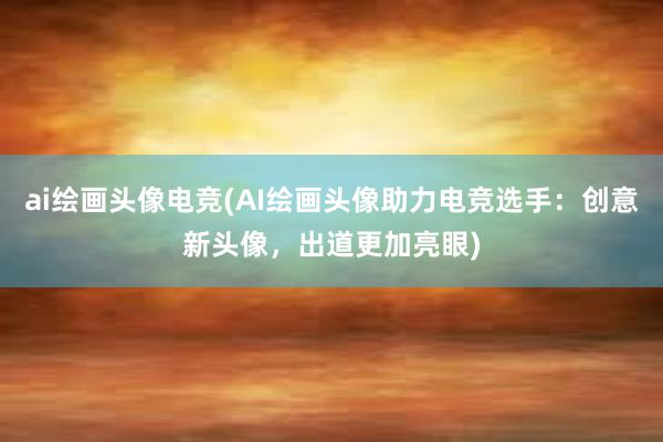 ai绘画头像电竞(AI绘画头像助力电竞选手：创意新头像，出道更加亮眼)