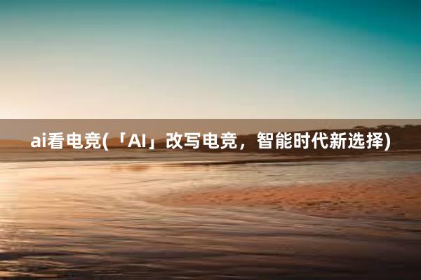 ai看电竞(「AI」改写电竞，智能时代新选择)