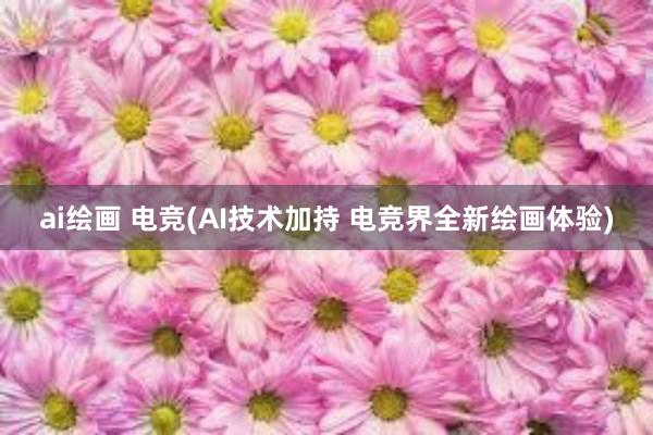 ai绘画 电竞(AI技术加持 电竞界全新绘画体验)