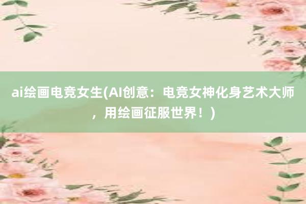 ai绘画电竞女生(AI创意：电竞女神化身艺术大师，用绘画征服世界！)