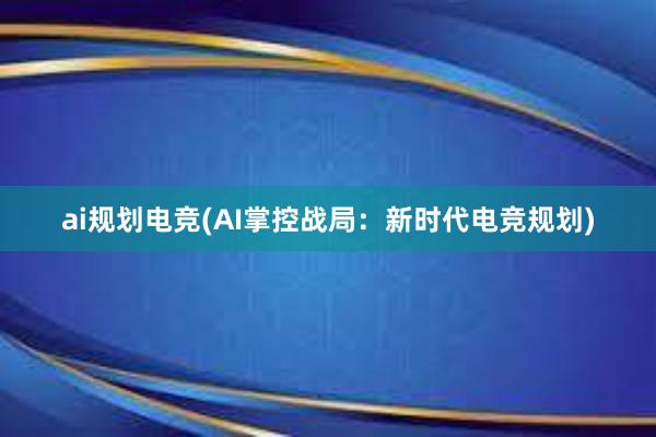 ai规划电竞(AI掌控战局：新时代电竞规划)