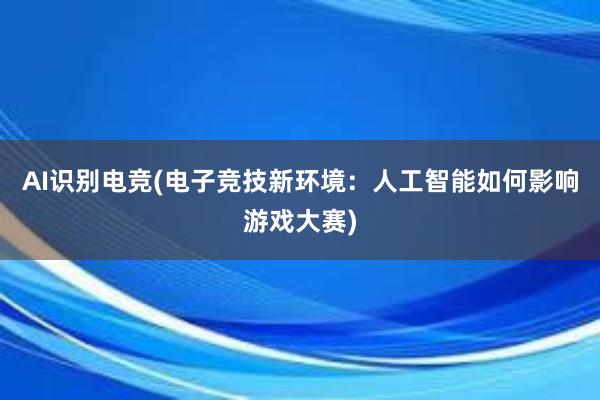 AI识别电竞(电子竞技新环境：人工智能如何影响游戏大赛)