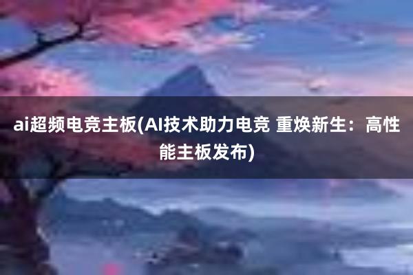 ai超频电竞主板(AI技术助力电竞 重焕新生：高性能主板发布)