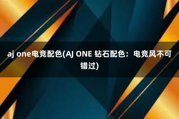 aj one电竞配色(AJ ONE 钻石配色：电竞风不可错过)