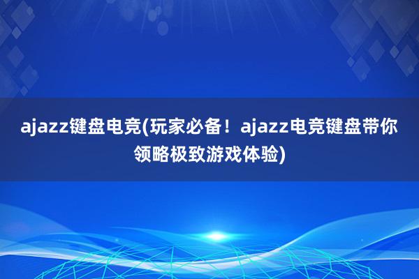 ajazz键盘电竞(玩家必备！ajazz电竞键盘带你领略极致游戏体验)