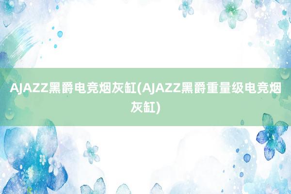 AJAZZ黑爵电竞烟灰缸(AJAZZ黑爵重量级电竞烟灰缸)