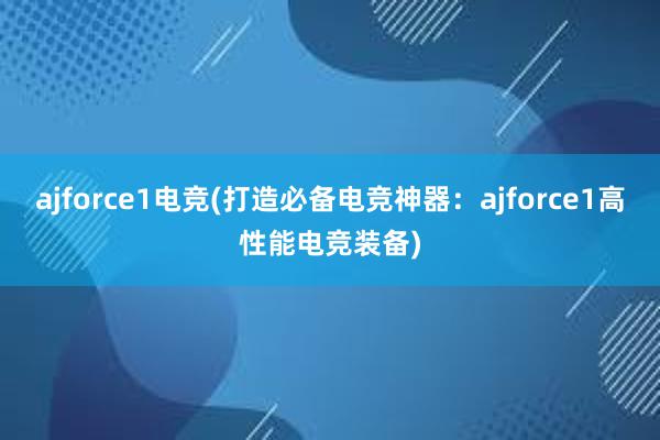 ajforce1电竞(打造必备电竞神器：ajforce1高性能电竞装备)