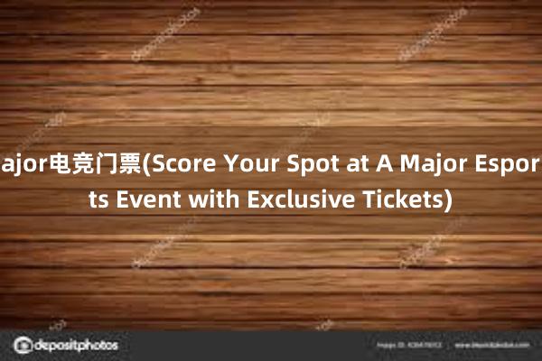 ajor电竞门票(Score Your Spot at A Major Esports Event with Exclusive Tickets)