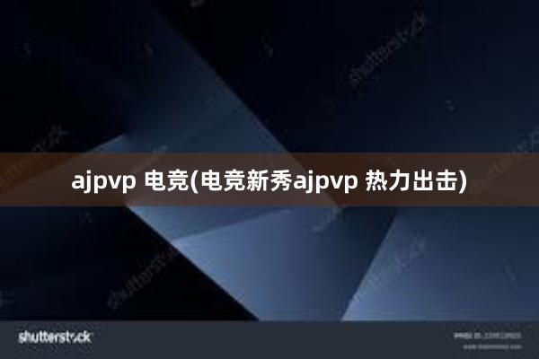 ajpvp 电竞(电竞新秀ajpvp 热力出击)