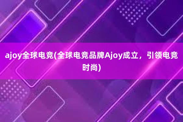 ajoy全球电竞(全球电竞品牌Ajoy成立，引领电竞时尚)