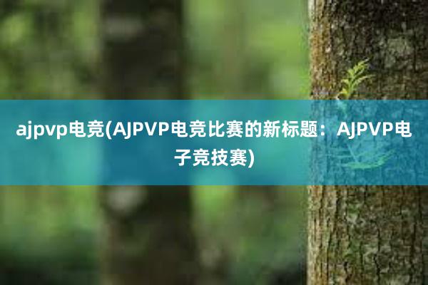 ajpvp电竞(AJPVP电竞比赛的新标题：AJPVP电子竞技赛)