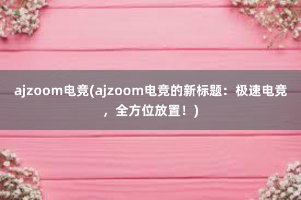 ajzoom电竞(ajzoom电竞的新标题：极速电竞，全方位放置！)