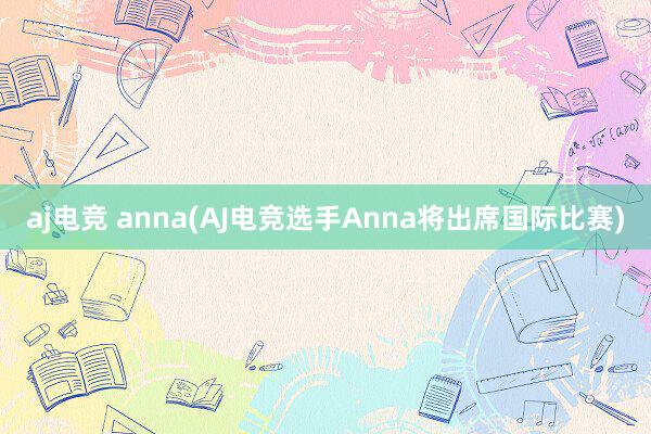 aj电竞 anna(AJ电竞选手Anna将出席国际比赛)