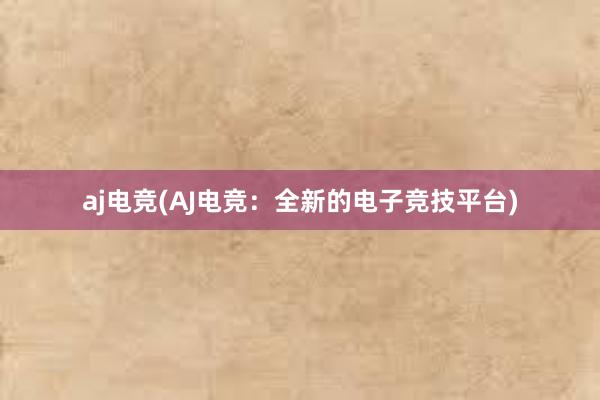 aj电竞(AJ电竞：全新的电子竞技平台)