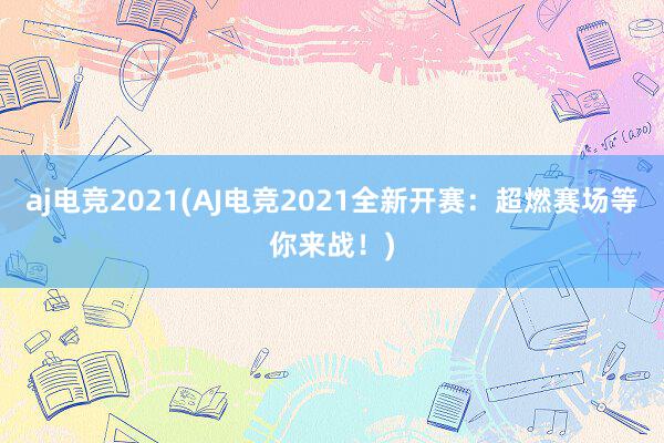 aj电竞2021(AJ电竞2021全新开赛：超燃赛场等你来战！)