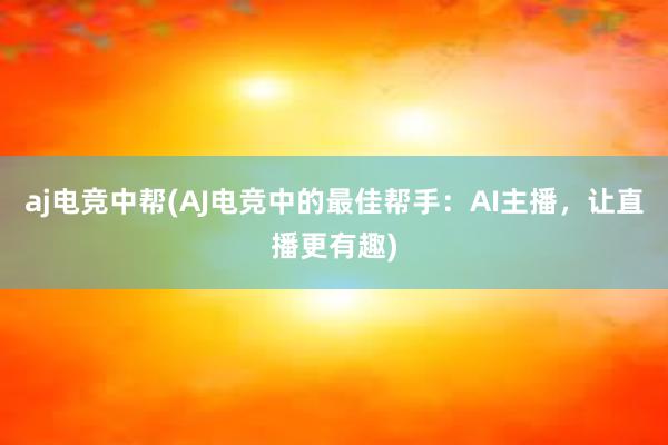 aj电竞中帮(AJ电竞中的最佳帮手：AI主播，让直播更有趣)