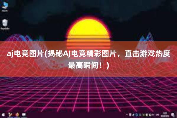 aj电竞图片(揭秘AJ电竞精彩图片，直击游戏热度最高瞬间！)