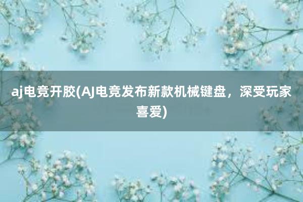 aj电竞开胶(AJ电竞发布新款机械键盘，深受玩家喜爱)