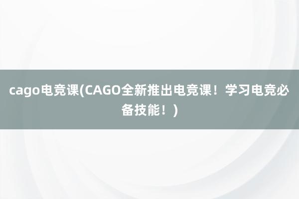 cago电竞课(CAGO全新推出电竞课！学习电竞必备技能！)