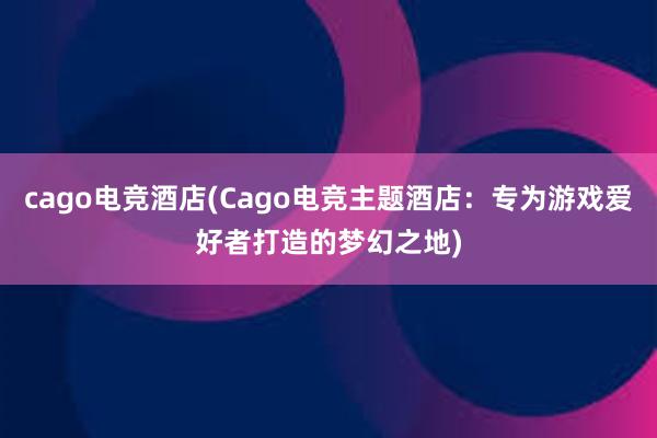 cago电竞酒店(Cago电竞主题酒店：专为游戏爱好者打造的梦幻之地)