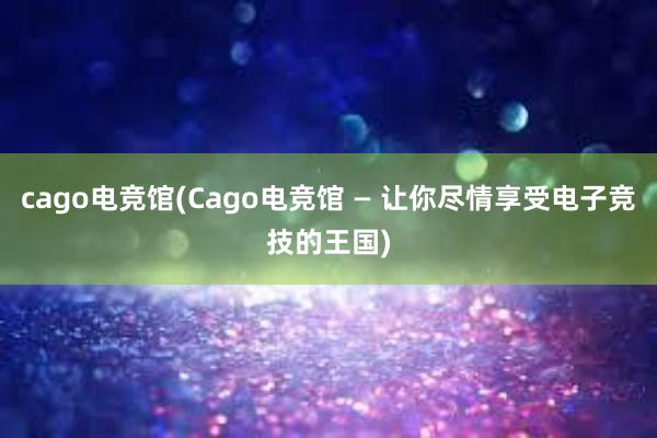 cago电竞馆(Cago电竞馆 — 让你尽情享受电子竞技的王国)