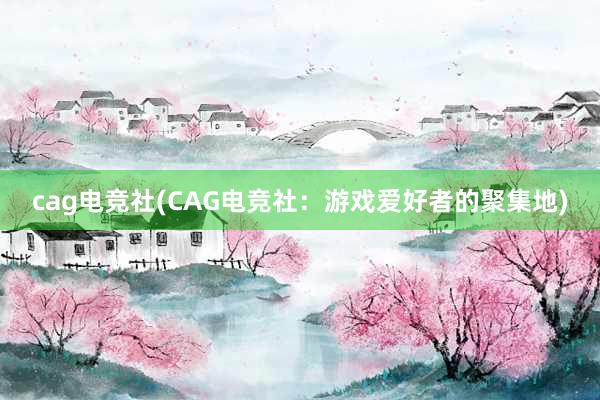 cag电竞社(CAG电竞社：游戏爱好者的聚集地)