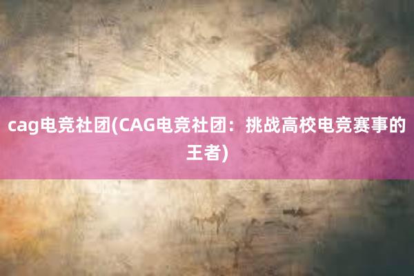 cag电竞社团(CAG电竞社团：挑战高校电竞赛事的王者)