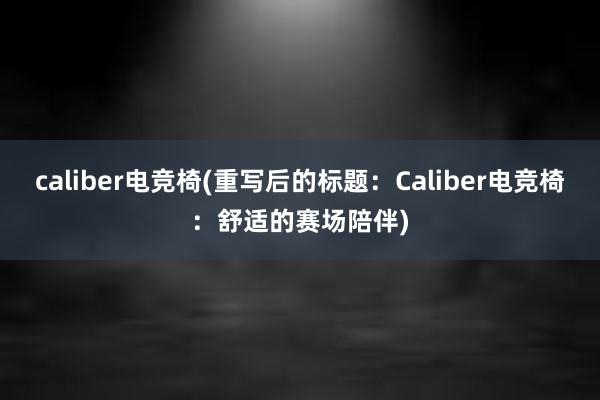 caliber电竞椅(重写后的标题：Caliber电竞椅：舒适的赛场陪伴)