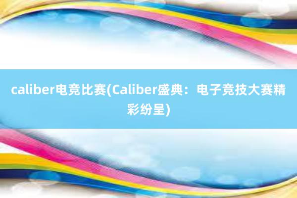 caliber电竞比赛(Caliber盛典：电子竞技大赛精彩纷呈)