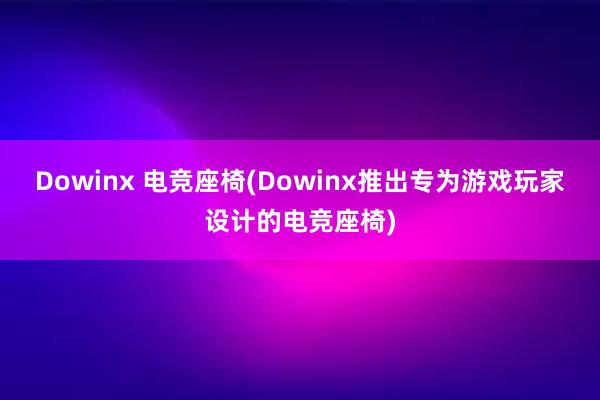 Dowinx 电竞座椅(Dowinx推出专为游戏玩家设计的电竞座椅)