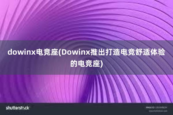 dowinx电竞座(Dowinx推出打造电竞舒适体验的电竞座)