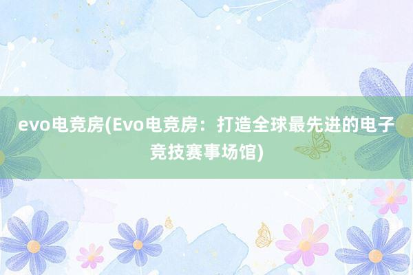 evo电竞房(Evo电竞房：打造全球最先进的电子竞技赛事场馆)