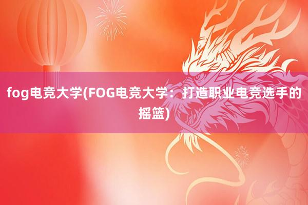 fog电竞大学(FOG电竞大学：打造职业电竞选手的摇篮)