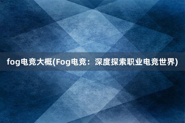 fog电竞大概(Fog电竞：深度探索职业电竞世界)