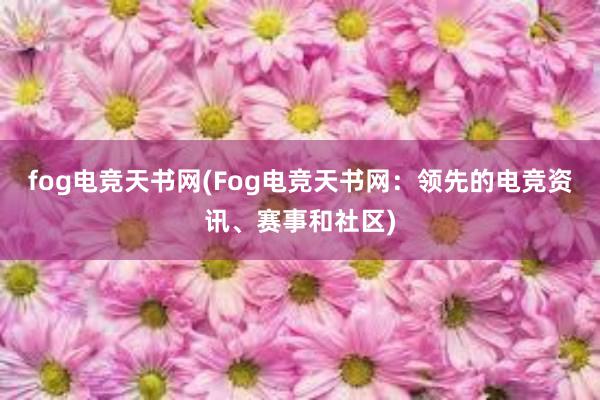 fog电竞天书网(Fog电竞天书网：领先的电竞资讯、赛事和社区)