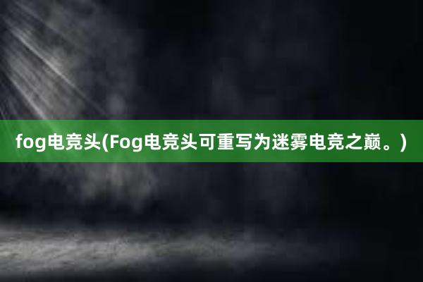 fog电竞头(Fog电竞头可重写为迷雾电竞之巅。)