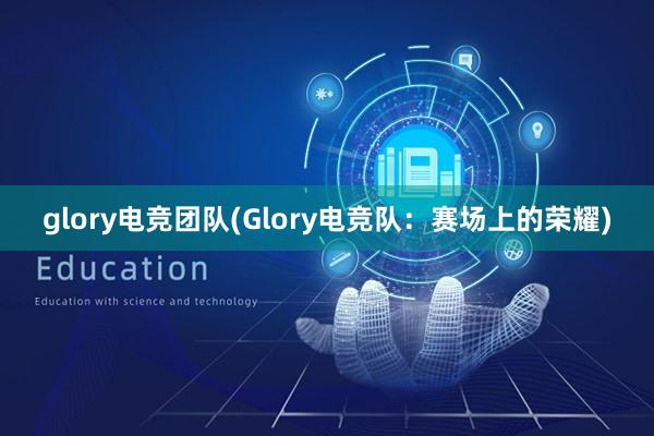 glory电竞团队(Glory电竞队：赛场上的荣耀)