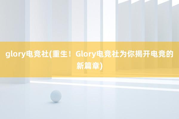 glory电竞社(重生！Glory电竞社为你揭开电竞的新篇章)