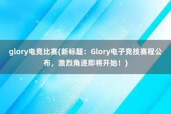 glory电竞比赛(新标题：Glory电子竞技赛程公布，激烈角逐即将开始！)