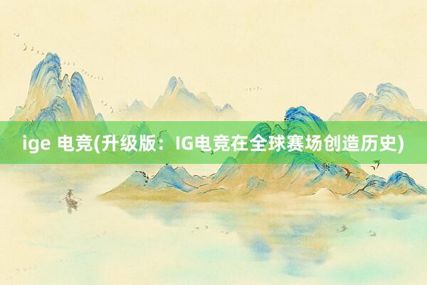 ige 电竞(升级版：IG电竞在全球赛场创造历史)