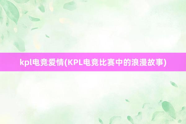 kpl电竞爱情(KPL电竞比赛中的浪漫故事)