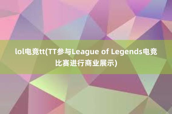 lol电竞tt(TT参与League of Legends电竞比赛进行商业展示)