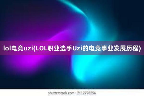 lol电竞uzi(LOL职业选手Uzi的电竞事业发展历程)