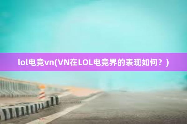 lol电竞vn(VN在LOL电竞界的表现如何？)